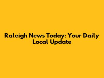 Raleigh News Today: Your Daily Local Update