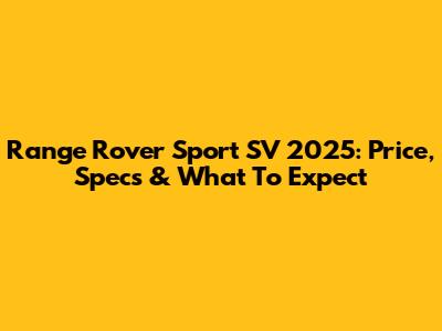 Range Rover Sport SV 2025: Price, Specs & What To Expect