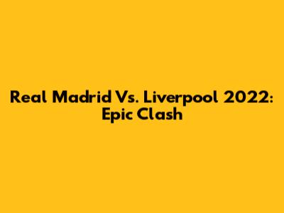 Real Madrid Vs. Liverpool 2022: Epic Clash