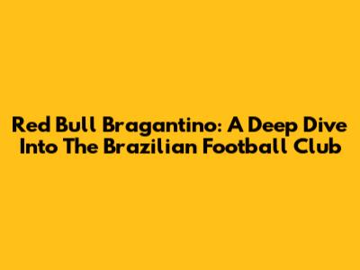 Red Bull Bragantino: A Deep Dive Into The Brazilian Football Club