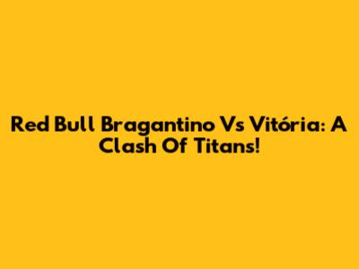 Red Bull Bragantino Vs Vitória: A Clash Of Titans!