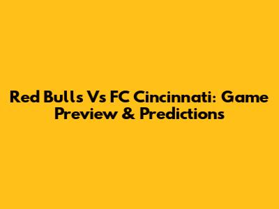 Red Bulls Vs FC Cincinnati: Game Preview & Predictions