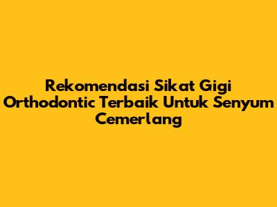 Rekomendasi Sikat Gigi Orthodontic Terbaik Untuk Senyum Cemerlang