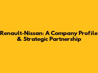Renault-Nissan: A Company Profile & Strategic Partnership