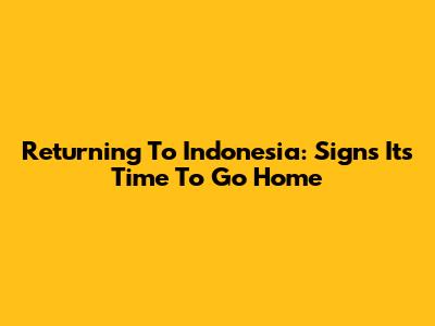 Returning To Indonesia: Signs It's Time To Go Home