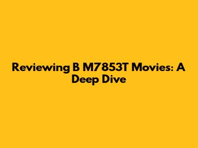 Reviewing B M7853T Movies: A Deep Dive
