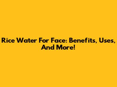 Rice Water For Face: Benefits, Uses, And More!