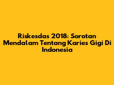 Riskesdas 2018: Sorotan Mendalam Tentang Karies Gigi Di Indonesia