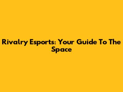 Rivalry Esports: Your Guide To The Space