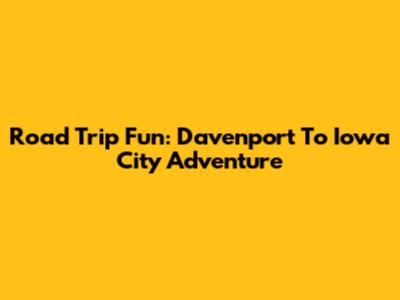 Road Trip Fun: Davenport To Iowa City Adventure