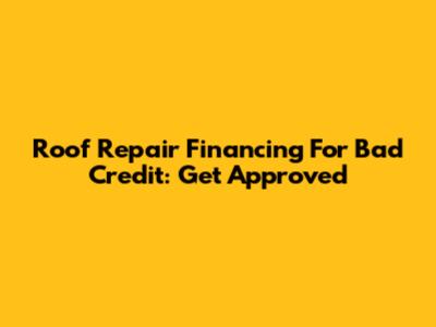 Roof Repair Financing For Bad Credit: Get Approved