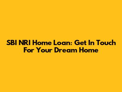 SBI NRI Home Loan: Get In Touch For Your Dream Home