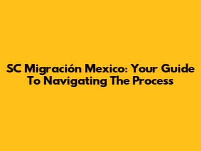 SC Migración Mexico: Your Guide To Navigating The Process