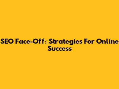 SEO Face-Off: Strategies For Online Success