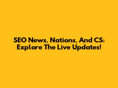 SEO News, Nations, And CS: Explore The Live Updates!