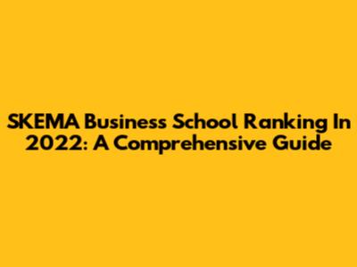 SKEMA Business School Ranking In 2022: A Comprehensive Guide