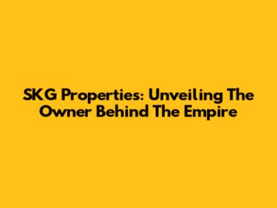 SKG Properties: Unveiling The Owner Behind The Empire