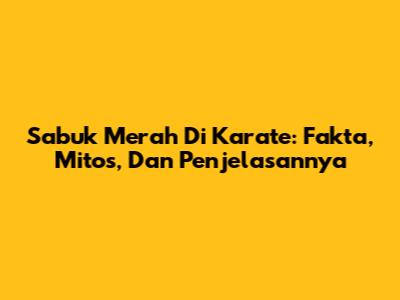 Sabuk Merah Di Karate: Fakta, Mitos, Dan Penjelasannya