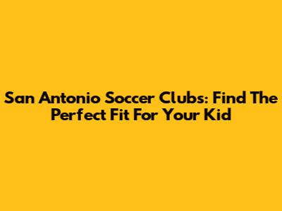 San Antonio Soccer Clubs: Find The Perfect Fit For Your Kid