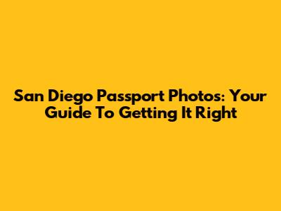 San Diego Passport Photos: Your Guide To Getting It Right