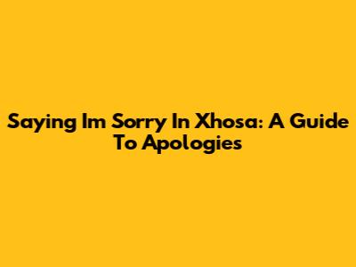 Saying 'I'm Sorry' In Xhosa: A Guide To Apologies