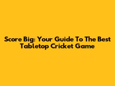 Score Big: Your Guide To The Best Tabletop Cricket Game