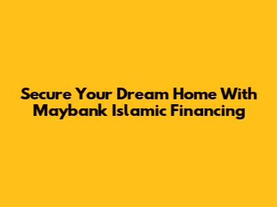 Secure Your Dream Home With Maybank Islamic Financing