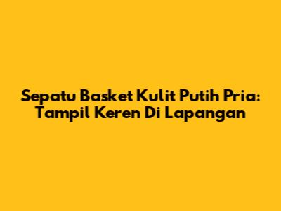 Sepatu Basket Kulit Putih Pria: Tampil Keren Di Lapangan