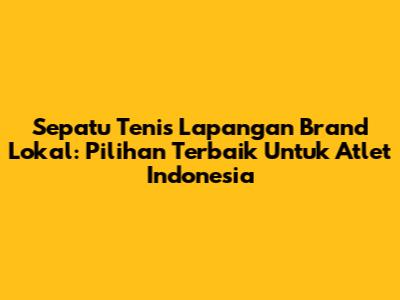 Sepatu Tenis Lapangan Brand Lokal: Pilihan Terbaik Untuk Atlet Indonesia