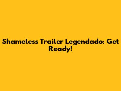 Shameless Trailer Legendado: Get Ready!