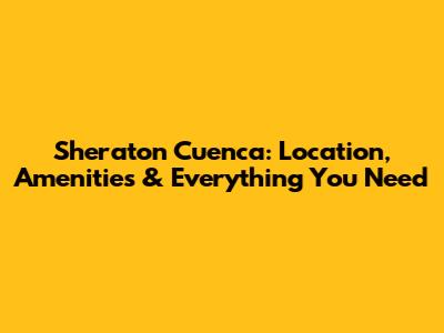 Sheraton Cuenca: Location, Amenities & Everything You Need