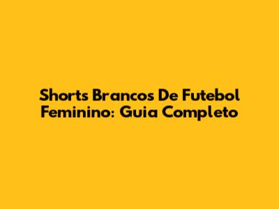 Shorts Brancos De Futebol Feminino: Guia Completo