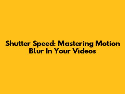 Shutter Speed: Mastering Motion Blur In Your Videos