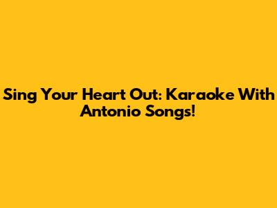 Sing Your Heart Out: Karaoke With Antonio Songs!