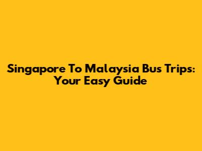 Singapore To Malaysia Bus Trips: Your Easy Guide