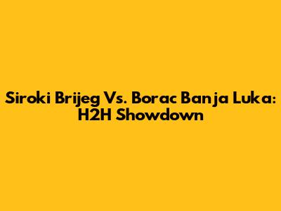 Siroki Brijeg Vs. Borac Banja Luka: H2H Showdown