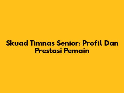 Skuad Timnas Senior: Profil Dan Prestasi Pemain