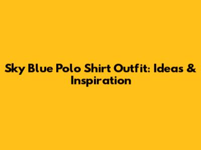 Sky Blue Polo Shirt Outfit: Ideas & Inspiration