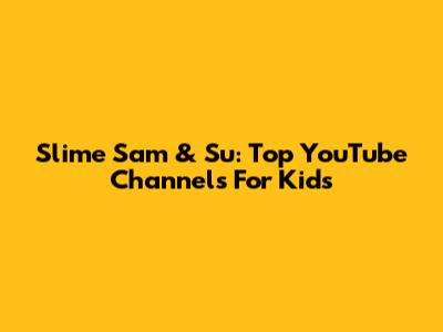 Slime Sam & Su: Top YouTube Channels For Kids