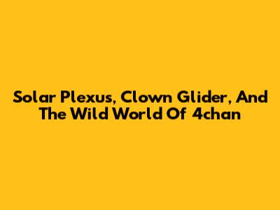 Solar Plexus, Clown Glider, And The Wild World Of 4chan