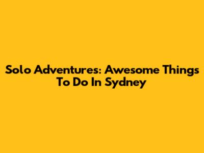 Solo Adventures: Awesome Things To Do In Sydney