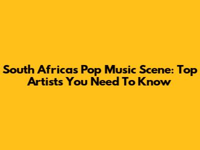South Africa's Pop Music Scene: Top Artists You Need To Know