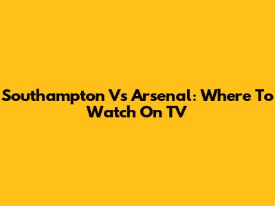 Southampton Vs Arsenal: Where To Watch On TV