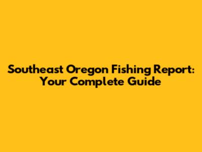 Southeast Oregon Fishing Report: Your Complete Guide