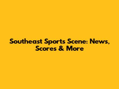 Southeast Sports Scene: News, Scores & More