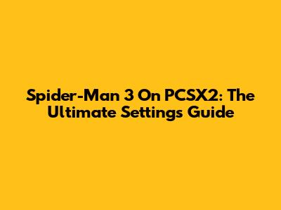 Spider-Man 3 On PCSX2: The Ultimate Settings Guide