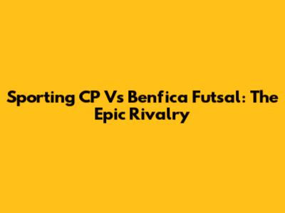 Sporting CP Vs Benfica Futsal: The Epic Rivalry