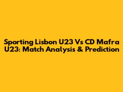 Sporting Lisbon U23 Vs CD Mafra U23: Match Analysis & Prediction