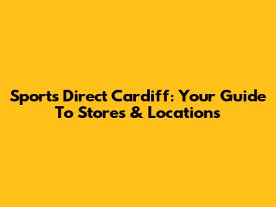 Sports Direct Cardiff: Your Guide To Stores & Locations