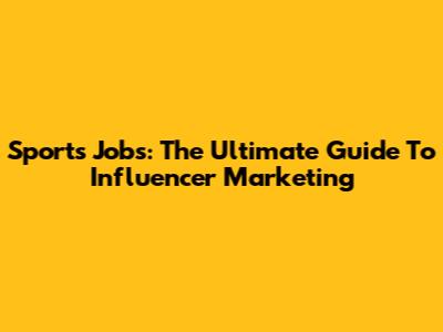 Sports Jobs: The Ultimate Guide To Influencer Marketing